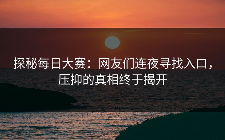 探秘每日大赛：网友们连夜寻找入口，压抑的真相终于揭开