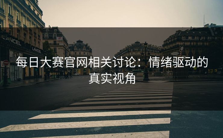 每日大赛官网相关讨论：情绪驱动的真实视角