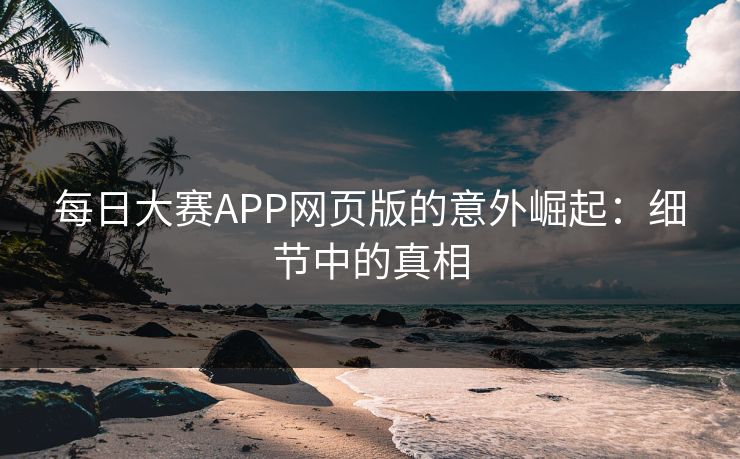 每日大赛APP网页版的意外崛起：细节中的真相