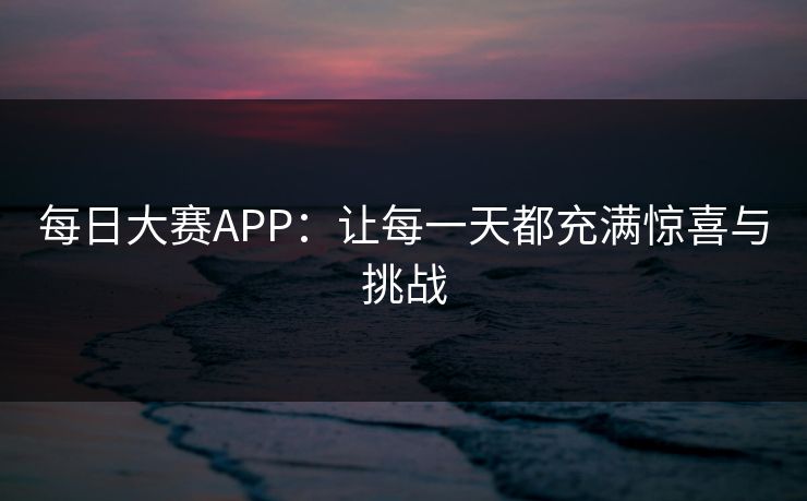 每日大赛APP：让每一天都充满惊喜与挑战