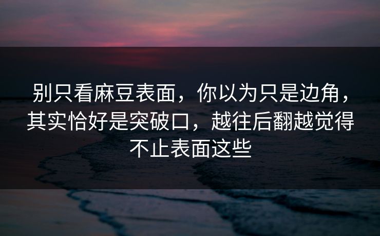 别只看麻豆表面,你以为只是边角,其实恰好是突破口,越往后翻越觉得不止表面这些