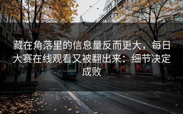 藏在角落里的信息量反而更大，每日大赛在线观看又被翻出来：细节决定成败