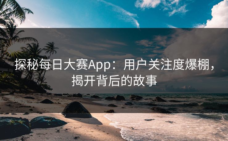 探秘每日大赛App：用户关注度爆棚，揭开背后的故事