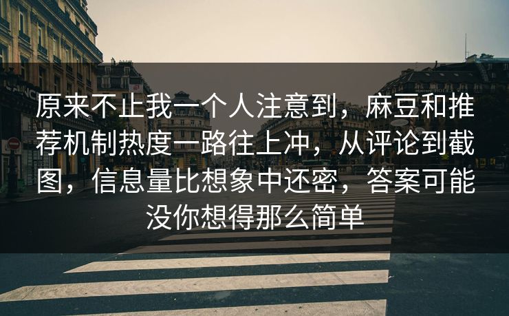 原来不止我一个人注意到，麻豆和推荐机制热度一路往上冲，从评论到截图，信息量比想象中还密，答案可能没你想得那么简单
