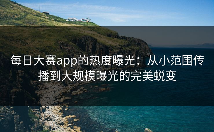 每日大赛app的热度曝光：从小范围传播到大规模曝光的完美蜕变