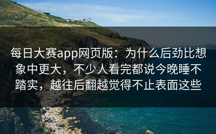 每日大赛app网页版:为什么后劲比想象中更大,不少人看完都说今晚睡不踏实,越往后翻越觉得不止表面这些 每日大赛app网页版:为什么后劲比想象中更大,不少人看完都说今晚睡不踏实,越往后翻越觉得不止表面这些