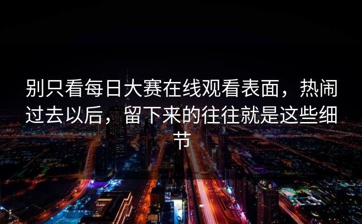 别只看每日大赛在线观看表面,热闹过去以后,留下来的往往就是这些细节 别只看每日大赛在线观看表面,热闹过去以后,留下来的往往就是这些细节