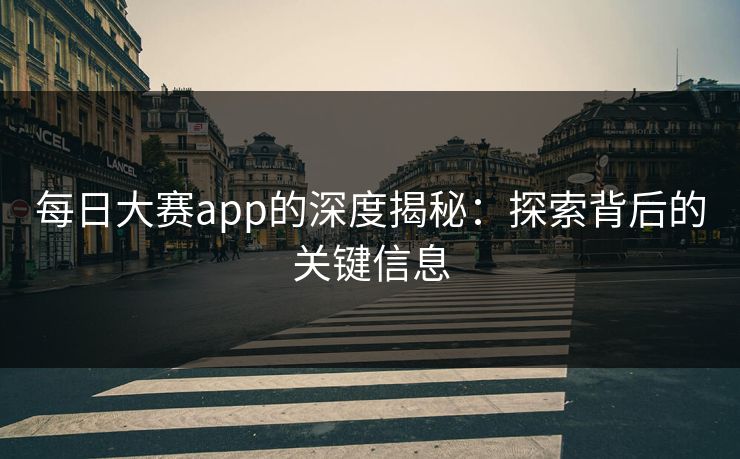 每日大赛app的深度揭秘:探索背后的关键信息 每日大赛app的深度揭秘:探索背后的关键信息