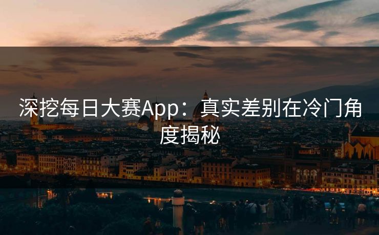 深挖每日大赛App:真实差别在冷门角度揭秘
