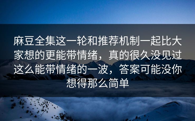 麻豆全集这一轮和推荐机制一起比大家想的更能带情绪,真的很久没见过这么能带情绪的一波,答案可能没你想得那么简单