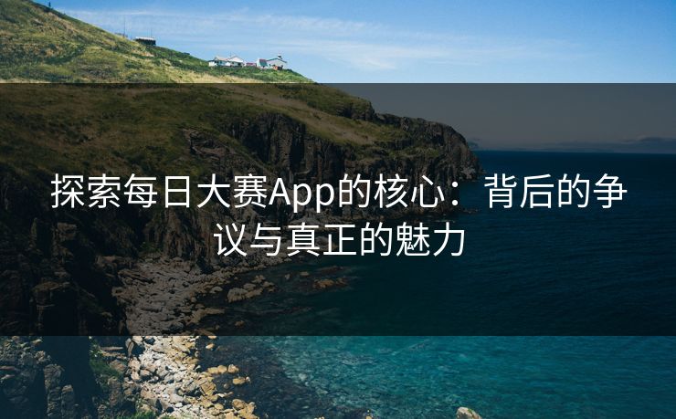 探索每日大赛App的核心:背后的争议与真正的魅力
