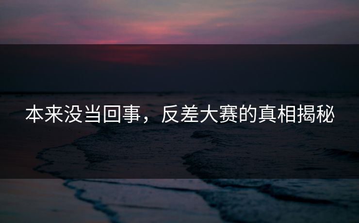 本来没当回事,反差大赛的真相揭秘 本来没当回事,反差大赛的真相揭秘