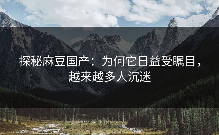探秘麻豆国产:为何它日益受瞩目,越来越多人沉迷