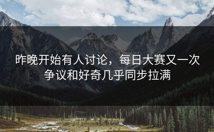 昨晚开始有人讨论,每日大赛又一次争议和好奇几乎同步拉满 昨晚开始有人讨论,每日大赛又一次争议和好奇几乎同步拉满